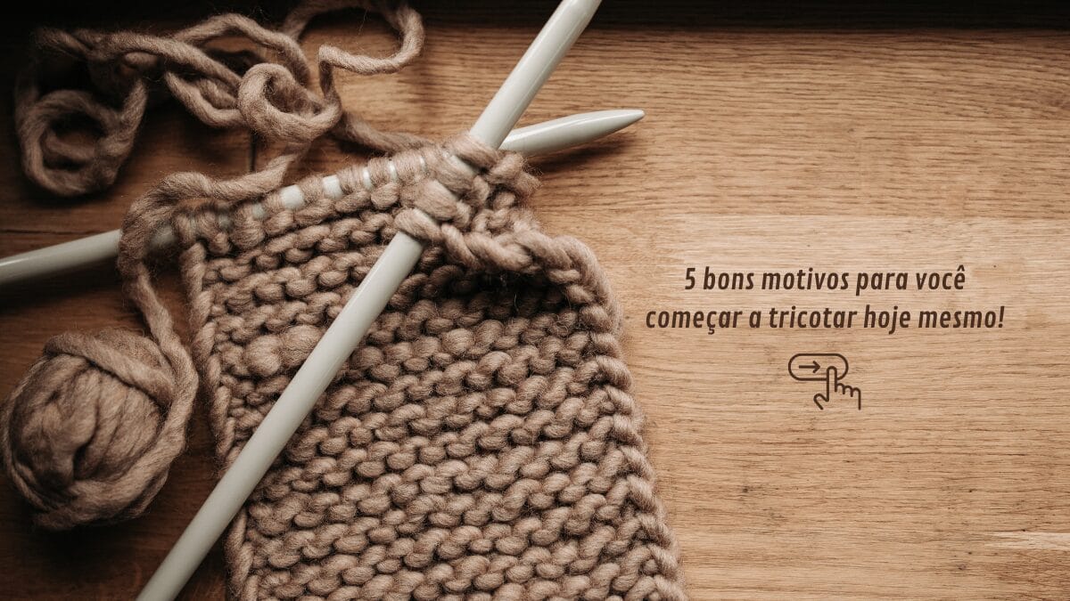 5 bons motivos para você começar a tricotar hoje mesmo!